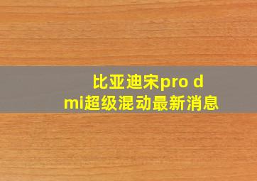 比亚迪宋pro dmi超级混动最新消息